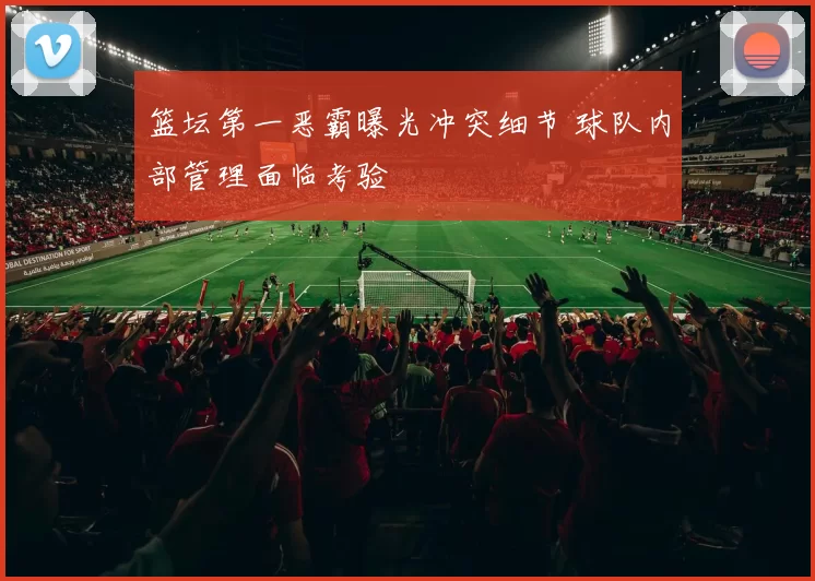 篮坛第一恶霸曝光冲突细节 球队内部管理面临考验