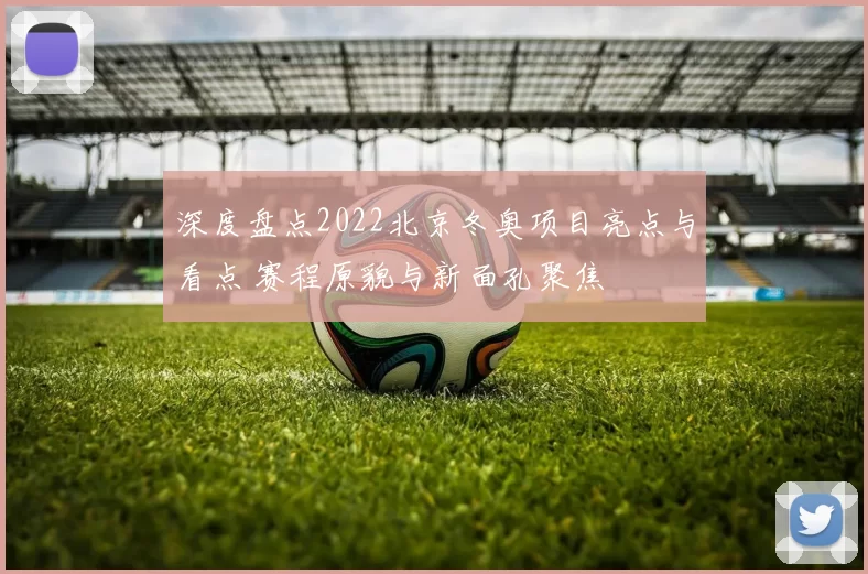 深度盘点2022北京冬奥项目亮点与看点 赛程原貌与新面孔聚焦