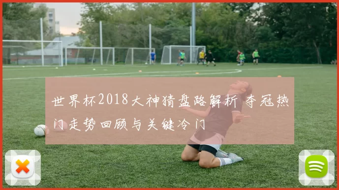 世界杯2018大神猜盘路解析 夺冠热门走势回顾与关键冷门