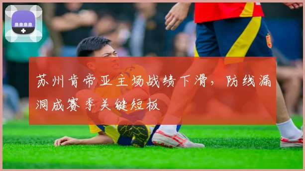 苏州肯帝亚主场战绩下滑，防线漏洞成赛季关键短板