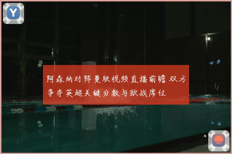 阿森纳对阵曼联视频直播前瞻 双方争夺英超关键分数与欧战席位