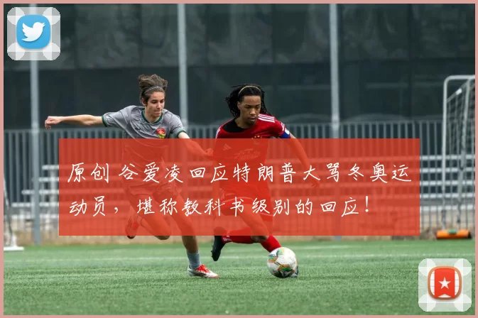 原创 谷爱凌回应特朗普大骂冬奥运动员，堪称教科书级别的回应！