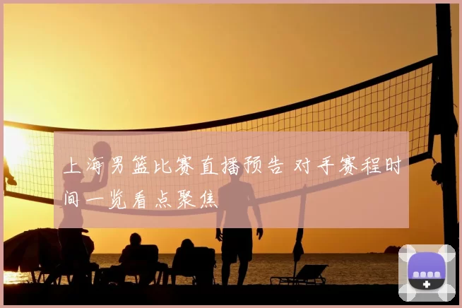 上海男篮比赛直播预告 对手赛程时间一览看点聚焦