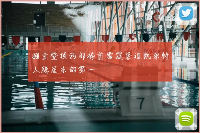 掘金登顶西部榜首雷霆紧追凯尔特人稳居东部第一