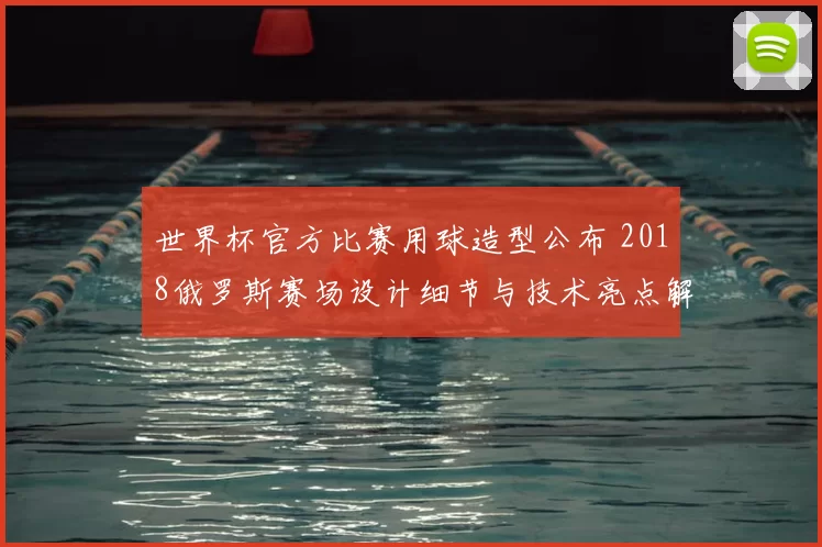 世界杯官方比赛用球造型公布 2018俄罗斯赛场设计细节与技术亮点解析