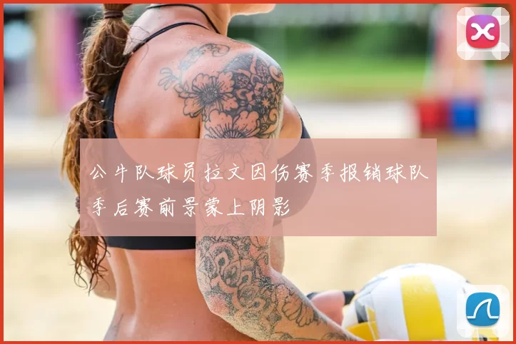 公牛队球员拉文因伤赛季报销球队季后赛前景蒙上阴影