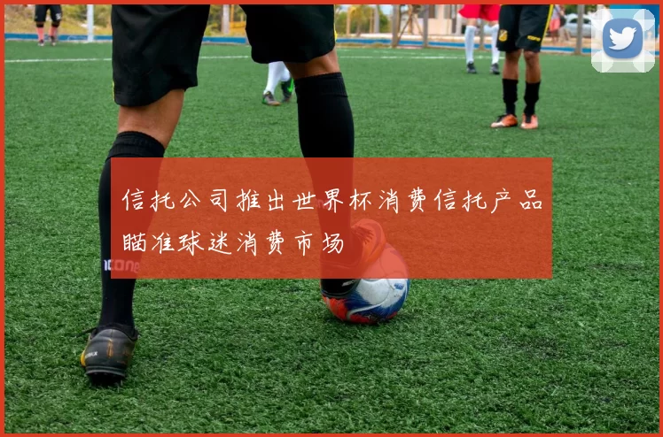 信托公司推出世界杯消费信托产品瞄准球迷消费市场