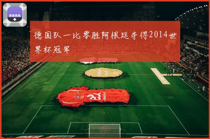 德国队一比零胜阿根廷夺得2014世界杯冠军