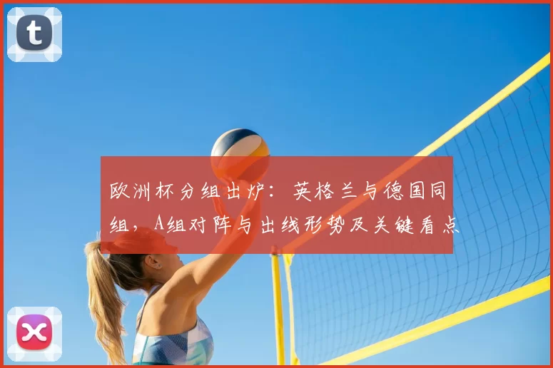 欧洲杯分组出炉:英格兰与德国同组,A组对阵与出线形势及关键看点解析