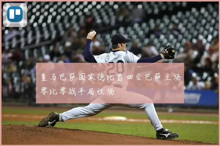 皇马巴萨国家德比首回合巴萨主场零比零战平局收场