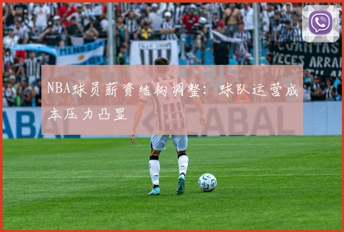 NBA球员薪资结构调整:球队运营成本压力凸显