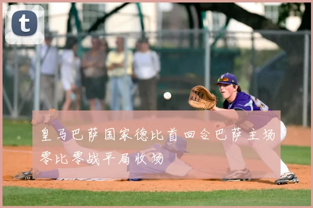 皇马巴萨国家德比首回合巴萨主场零比零战平局收场