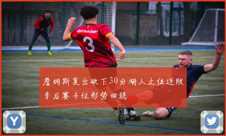 詹姆斯复出砍下30分湖人止住连败季后赛卡位形势回稳