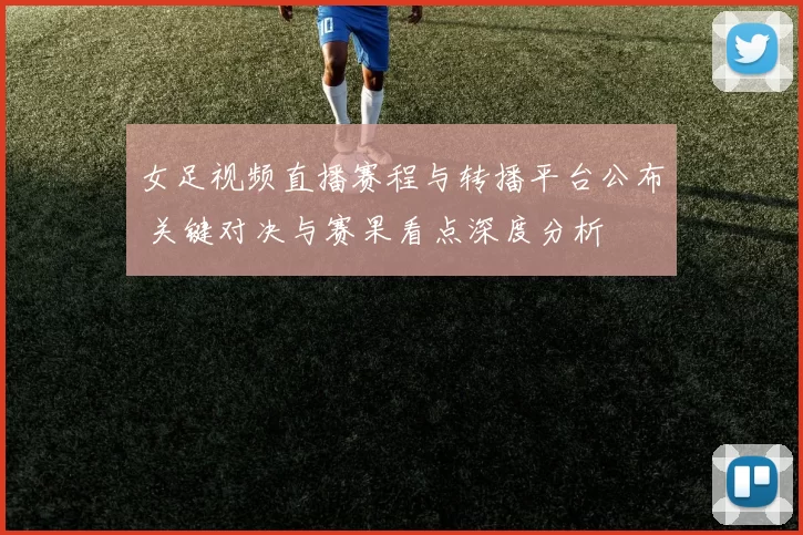 女足视频直播赛程与转播平台公布 关键对决与赛果看点深度分析