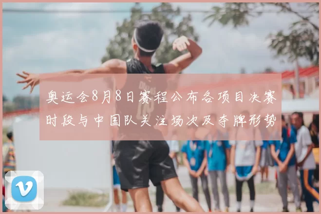 奥运会8月8日赛程公布各项目决赛时段与中国队关注场次及夺牌形势