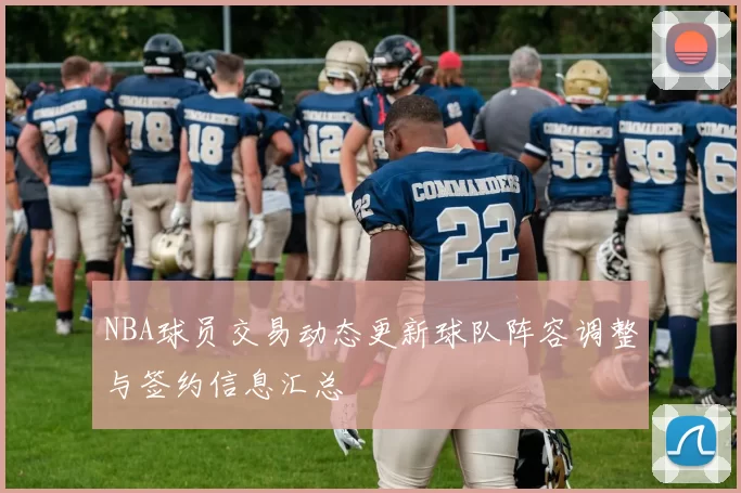 NBA球员交易动态更新球队阵容调整与签约信息汇总