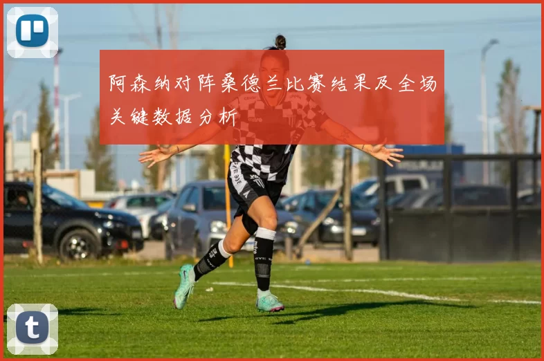 阿森纳对阵桑德兰比赛结果及全场关键数据分析