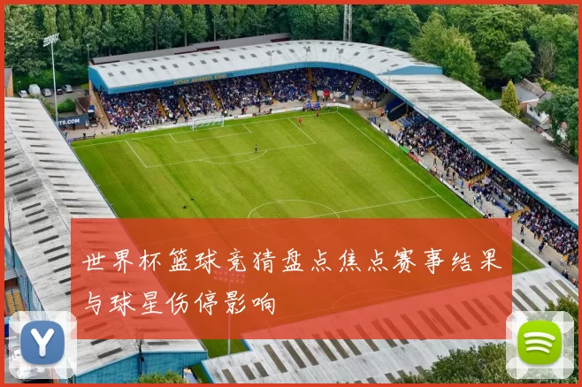 世界杯篮球竞猜盘点焦点赛事结果与球星伤停影响