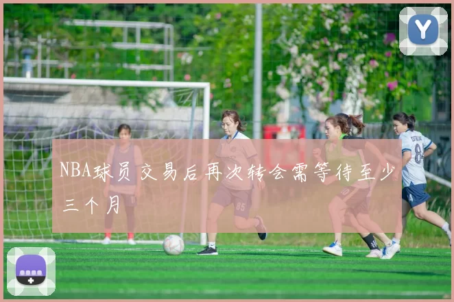 NBA球员交易后再次转会需等待至少三个月