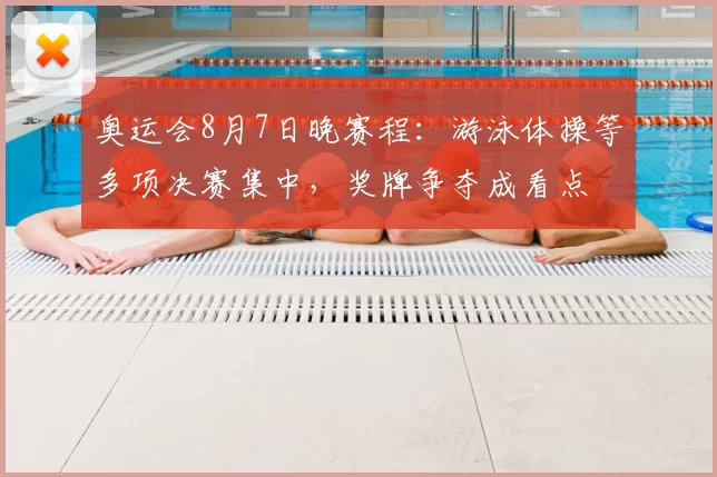 奥运会8月7日晚赛程：游泳体操等多项决赛集中，奖牌争夺成看点