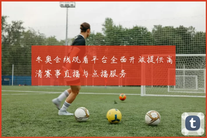 冬奥会线观看平台全面开放提供高清赛事直播与点播服务