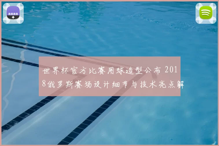 世界杯官方比赛用球造型公布 2018俄罗斯赛场设计细节与技术亮点解析