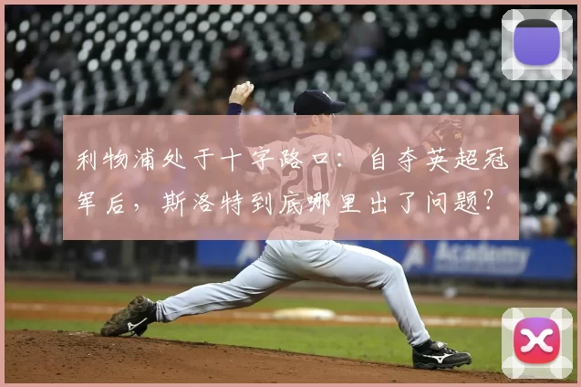 利物浦处于十字路口:自夺英超冠军后,斯洛特到底哪里出了问题?