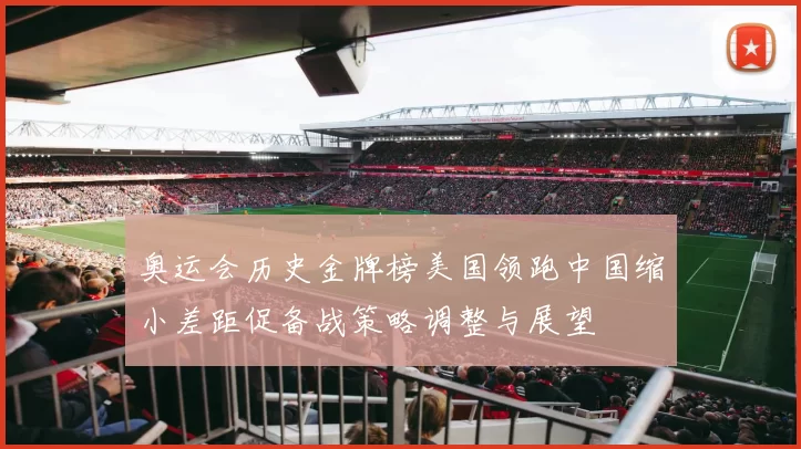 奥运会历史金牌榜美国领跑中国缩小差距促备战策略调整与展望