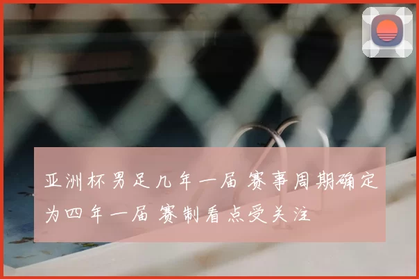 亚洲杯男足几年一届 赛事周期确定为四年一届 赛制看点受关注