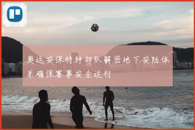 奥运安保特种部队解密地下安防体系确保赛事安全运行