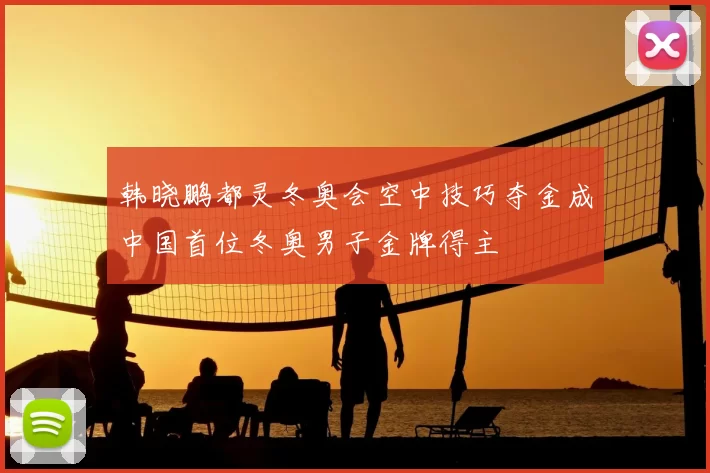 韩晓鹏都灵冬奥会空中技巧夺金成中国首位冬奥男子金牌得主