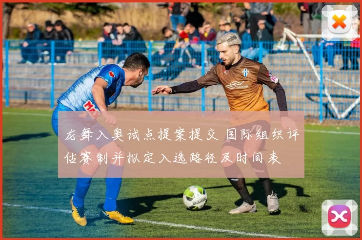 龙舞入奥试点提案提交 国际组织评估赛制并拟定入选路径及时间表