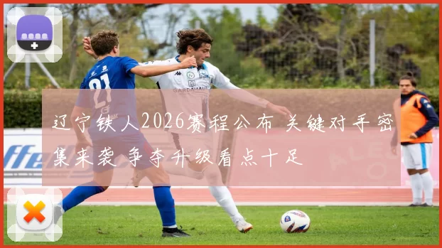 辽宁铁人2026赛程公布 关键对手密集来袭 争夺升级看点十足