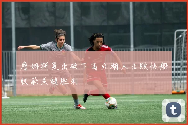 詹姆斯复出砍下高分湖人击败快船收获关键胜利