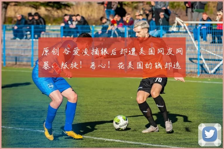 原创 谷爱凌摘银后却遭美国网友网暴,叛徒!恶心!花美国的钱却选择了中国