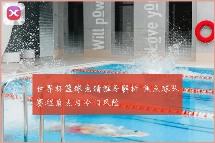 世界杯篮球竞猜推荐解析 焦点球队赛程看点与冷门风险