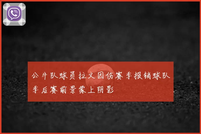 公牛队球员拉文因伤赛季报销球队季后赛前景蒙上阴影