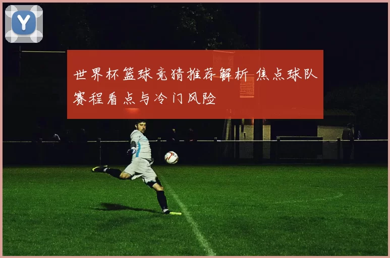 世界杯篮球竞猜推荐解析 焦点球队赛程看点与冷门风险