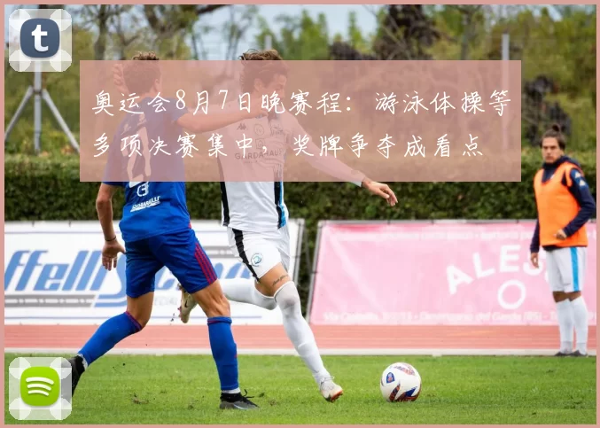 奥运会8月7日晚赛程：游泳体操等多项决赛集中，奖牌争夺成看点