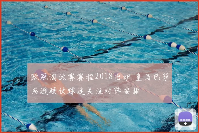 欧冠淘汰赛赛程2018出炉 皇马巴萨或迎硬仗球迷关注对阵安排