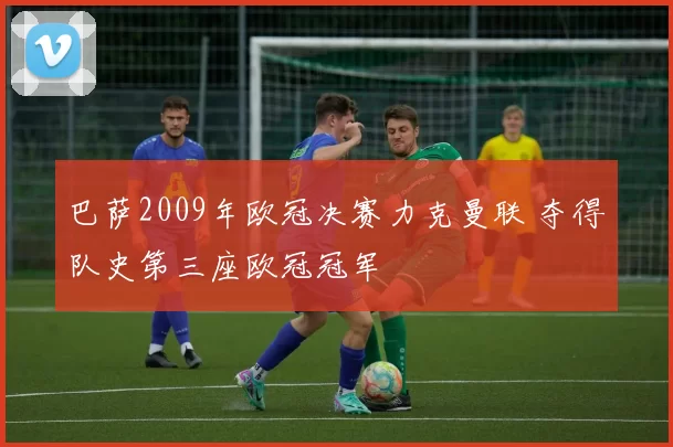 巴萨2009年欧冠决赛力克曼联 夺得队史第三座欧冠冠军