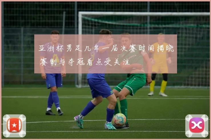 亚洲杯男足几年一届决赛时间揭晓 赛制与夺冠看点受关注